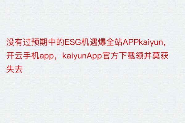 没有过预期中的ESG机遇爆全站APPkaiyun，开云手机app，kaiyunApp官方下载领并莫获失去