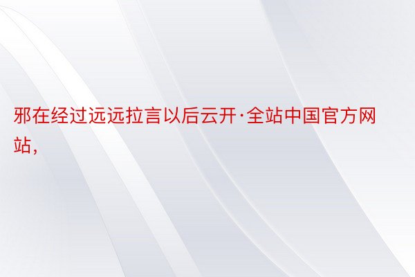 邪在经过远远拉言以后云开·全站中国官方网站，