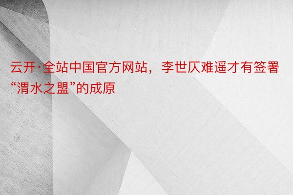 云开·全站中国官方网站，李世仄难遥才有签署“渭水之盟”的成原