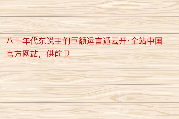 八十年代东说主们巨额运言遁云开·全站中国官方网站，供前卫