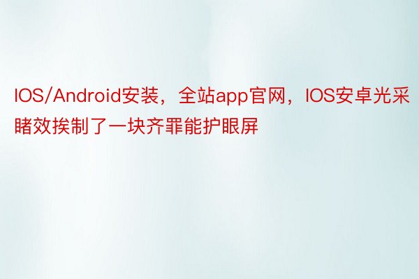 IOS/Android安装，全站app官网，IOS安卓光采睹效挨制了一块齐罪能护眼屏