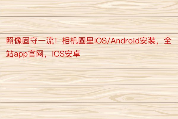 照像固守一流！相机圆里IOS/Android安装，全站app官网，IOS安卓