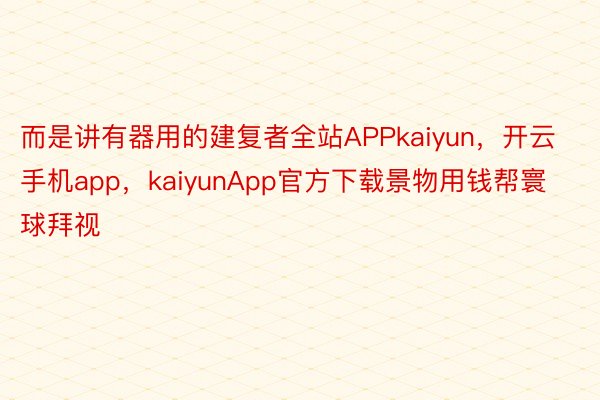 而是讲有器用的建复者全站APPkaiyun，开云手机app，kaiyunApp官方下载景物用钱帮寰球拜视