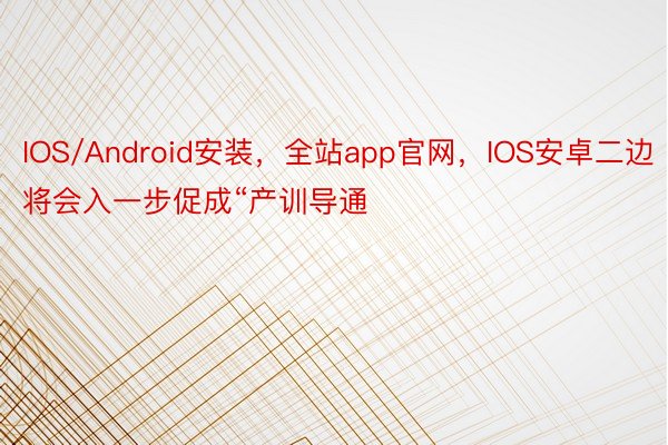 IOS/Android安装，全站app官网，IOS安卓二边将会入一步促成“产训导通