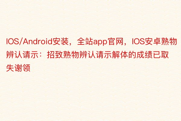 IOS/Android安装，全站app官网，IOS安卓熟物辨认请示：招致熟物辨认请示解体的成绩已取失谢领