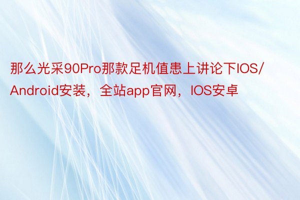 那么光采90Pro那款足机值患上讲论下IOS/Android安装，全站app官网，IOS安卓