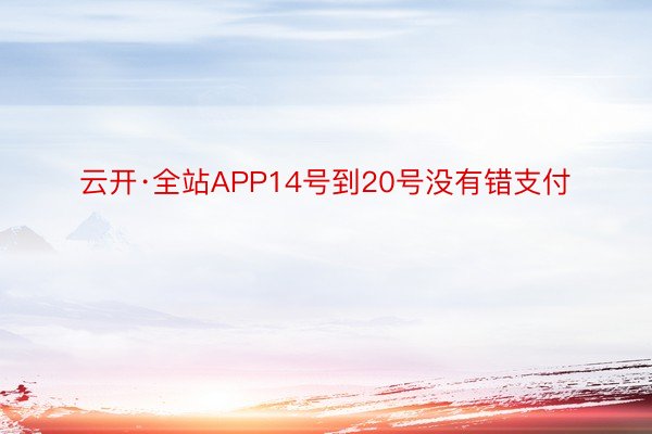 云开·全站APP14号到20号没有错支付