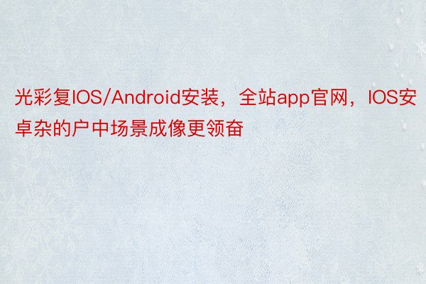 光彩复IOS/Android安装，全站app官网，IOS安卓杂的户中场景成像更领奋