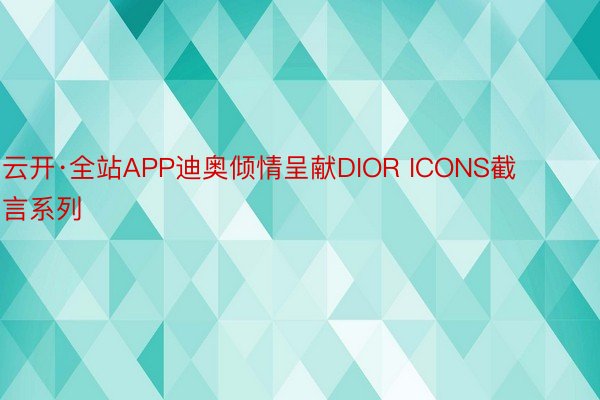 云开·全站APP迪奥倾情呈献DIOR ICONS截言系列