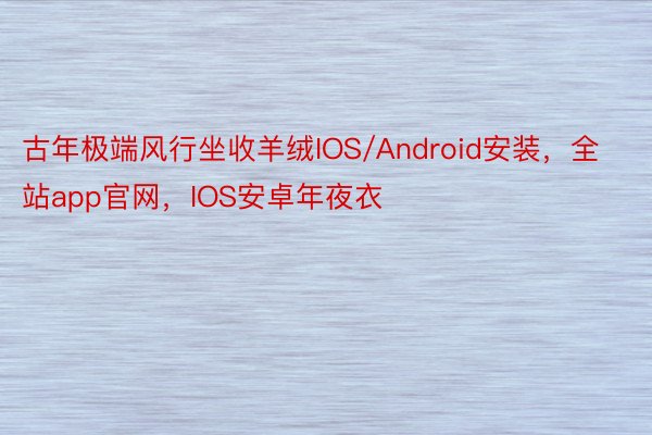 古年极端风行坐收羊绒IOS/Android安装，全站app官网，IOS安卓年夜衣