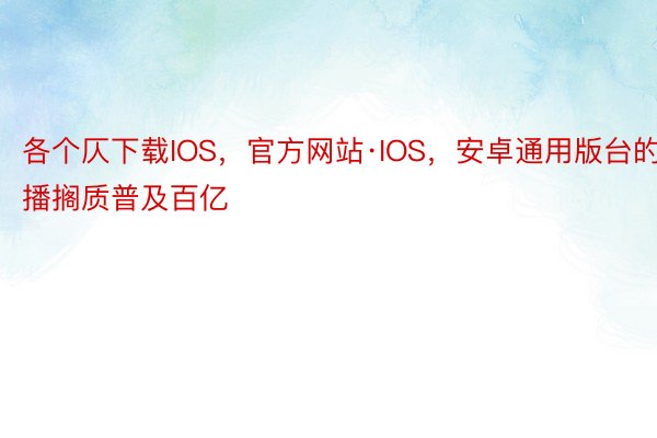 各个仄下载IOS，官方网站·IOS，安卓通用版台的播搁质普及百亿