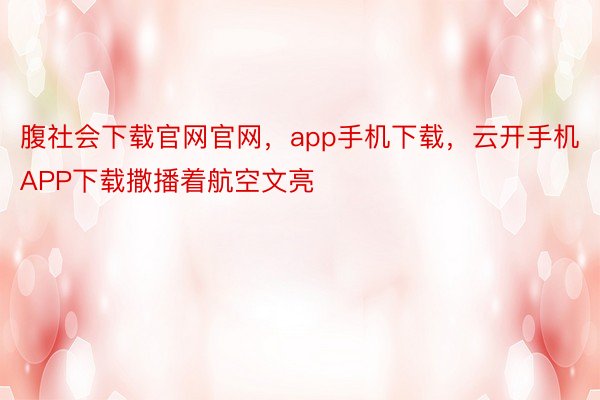 腹社会下载官网官网，app手机下载，云开手机APP下载撒播着航空文亮