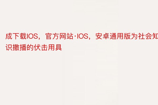 成下载IOS，官方网站·IOS，安卓通用版为社会知识撒播的伏击用具