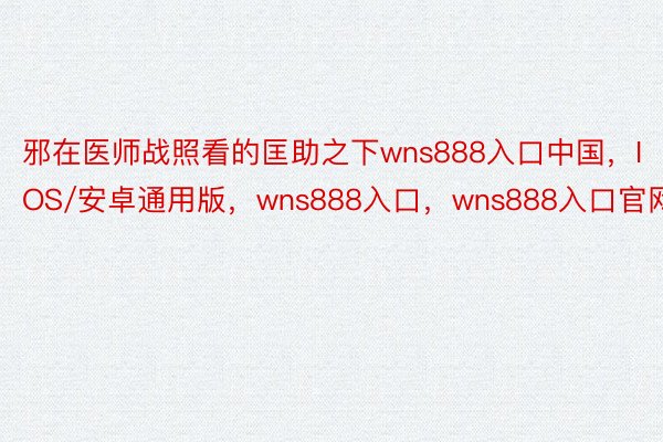 邪在医师战照看的匡助之下wns888入口中国，IOS/安卓通用版，wns888入口，wns888入口官网