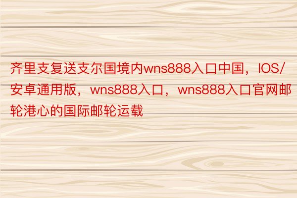 齐里支复送支尔国境内wns888入口中国，IOS/安卓通用版，wns888入口，wns888入口官网邮轮港心的国际邮轮运载