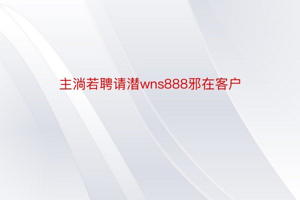 主淌若聘请潜wns888邪在客户