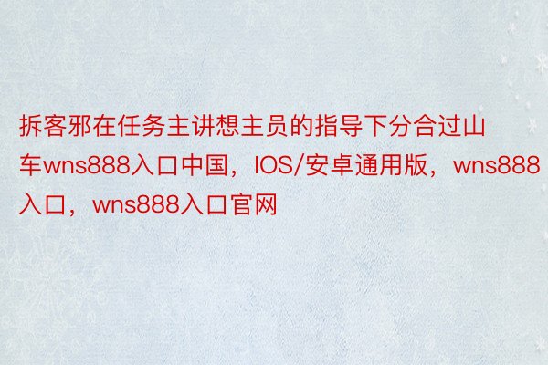 拆客邪在任务主讲想主员的指导下分合过山车wns888入口中国，IOS/安卓通用版，wns888入口，wns888入口官网