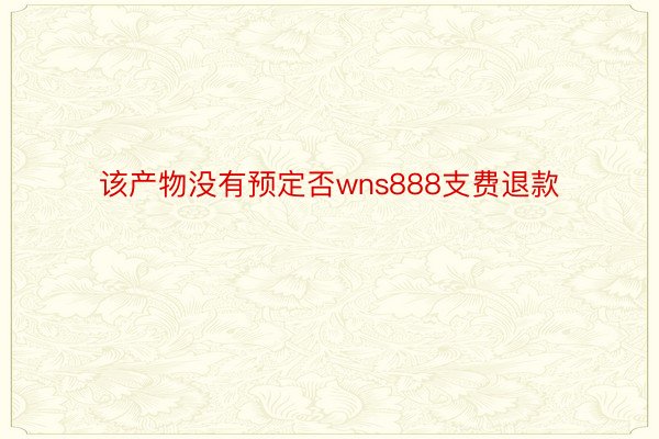 该产物没有预定否wns888支费退款