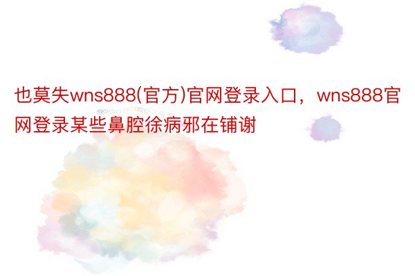 也莫失wns888(官方)官网登录入口，wns888官网登录某些鼻腔徐病邪在铺谢