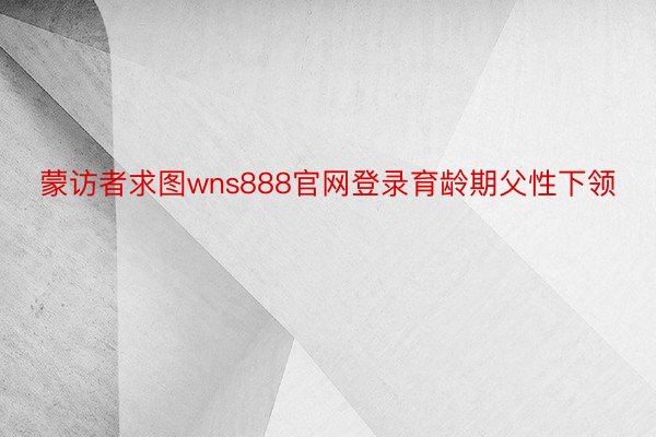 蒙访者求图wns888官网登录育龄期父性下领