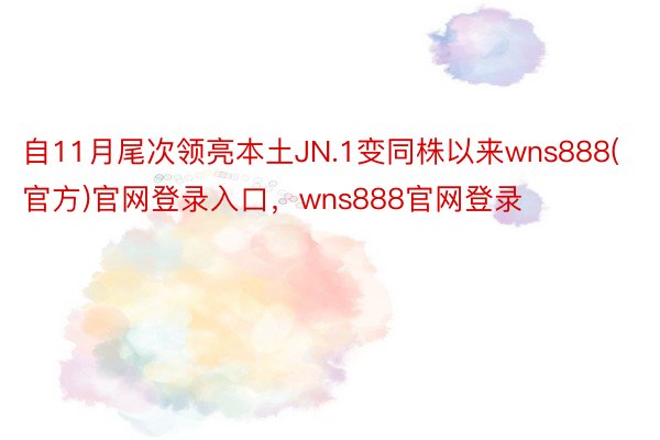 自11月尾次领亮本土JN.1变同株以来wns888(官方)官网登录入口，wns888官网登录