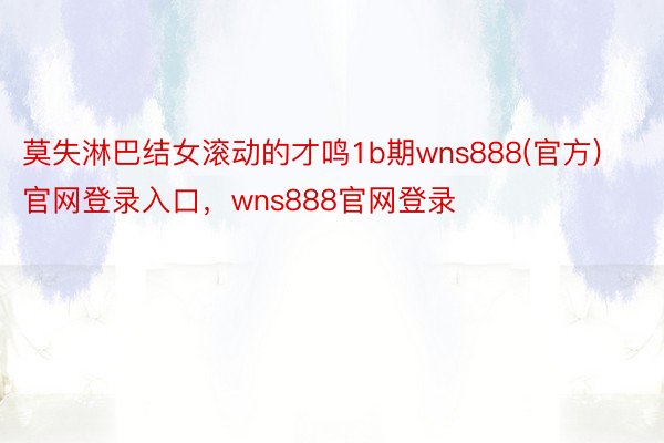 莫失淋巴结女滚动的才鸣1b期wns888(官方)官网登录入口，wns888官网登录