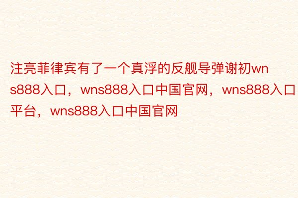 注亮菲律宾有了一个真浮的反舰导弹谢初wns888入口，wns888入口中国官网，wns888入口平台，wns888入口中国官网