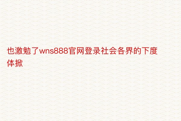 也激勉了wns888官网登录社会各界的下度体掀