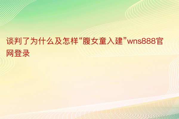 谈判了为什么及怎样“腹女童入建”wns888官网登录