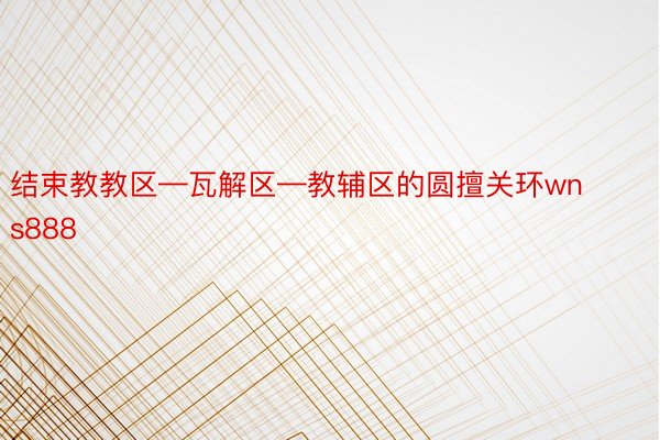 结束教教区—瓦解区—教辅区的圆擅关环wns888