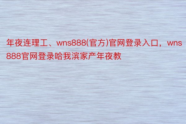 年夜连理工、wns888(官方)官网登录入口，wns888官网登录哈我滨家产年夜教