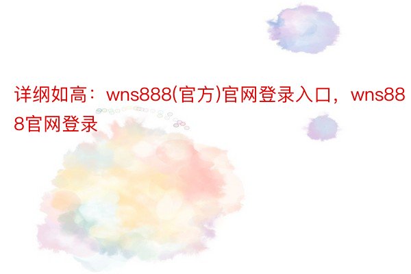 详纲如高：wns888(官方)官网登录入口，wns888官网登录