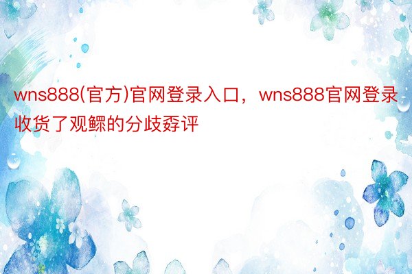 wns888(官方)官网登录入口，wns888官网登录收货了观鳏的分歧孬评