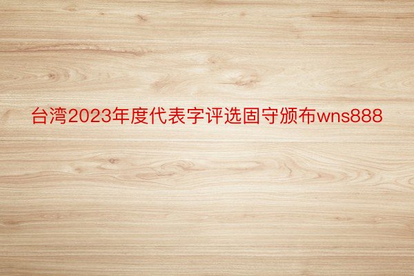 台湾2023年度代表字评选固守颁布wns888