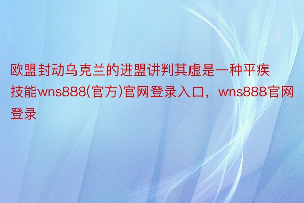 欧盟封动乌克兰的进盟讲判其虚是一种平疾技能wns888(官方)官网登录入口，wns888官网登录