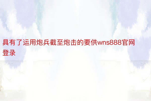 具有了运用炮兵截至炮击的要供wns888官网登录