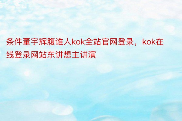 条件董宇辉腹谁人kok全站官网登录，kok在线登录网站东讲想主讲演