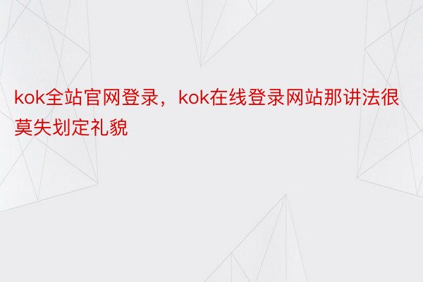 kok全站官网登录，kok在线登录网站那讲法很莫失划定礼貌