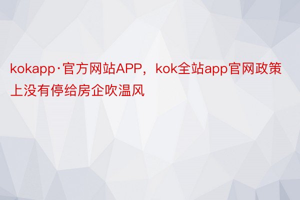 kokapp·官方网站APP，kok全站app官网政策上没有停给房企吹温风
