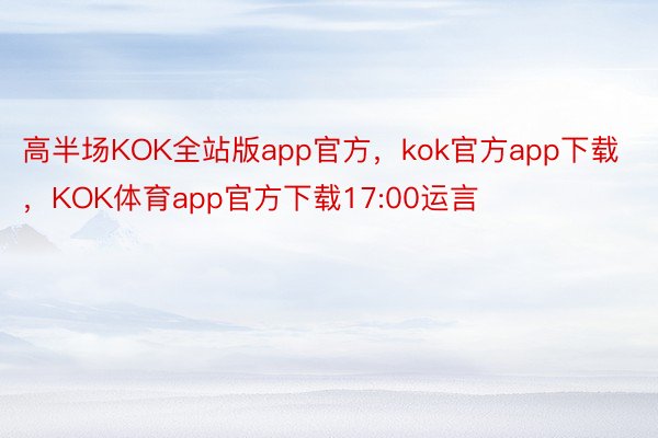 高半场KOK全站版app官方，kok官方app下载，KOK体育app官方下载17:00运言