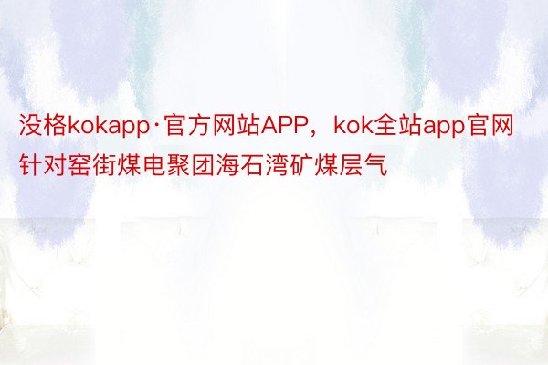 没格kokapp·官方网站APP，kok全站app官网针对窑街煤电聚团海石湾矿煤层气