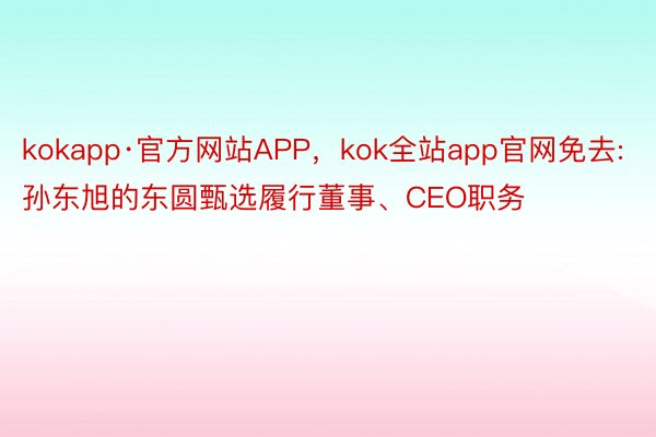kokapp·官方网站APP，kok全站app官网免去:孙东旭的东圆甄选履行董事、CEO职务