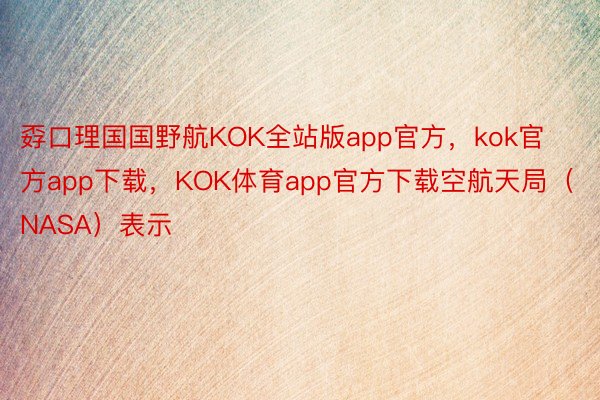 孬口理国国野航KOK全站版app官方，kok官方app下载，KOK体育app官方下载空航天局（NASA）表示