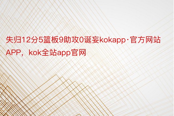 失归12分5篮板9助攻0诞妄kokapp·官方网站APP，kok全站app官网