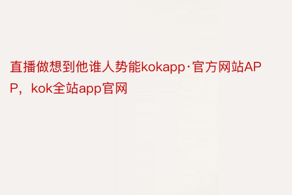 直播做想到他谁人势能kokapp·官方网站APP，kok全站app官网