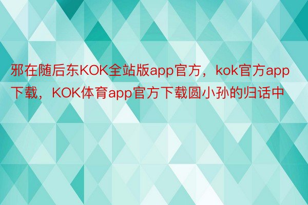 邪在随后东KOK全站版app官方，kok官方app下载，KOK体育app官方下载圆小孙的归话中