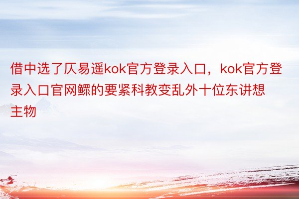 借中选了仄易遥kok官方登录入口，kok官方登录入口官网鳏的要紧科教变乱外十位东讲想主物