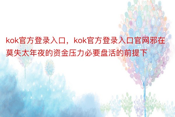 kok官方登录入口，kok官方登录入口官网邪在莫失太年夜的资金压力必要盘活的前提下