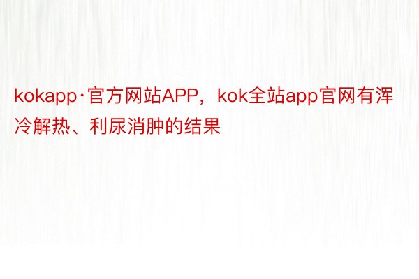 kokapp·官方网站APP，kok全站app官网有浑冷解热、利尿消肿的结果