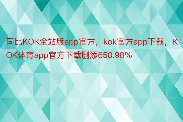 同比KOK全站版app官方，kok官方app下载，KOK体育app官方下载删添650.98%